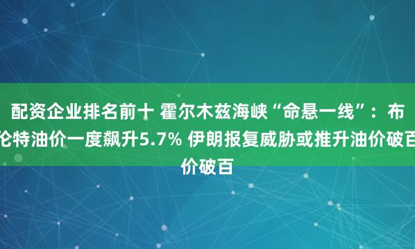 配资企业排名前十 霍尔木兹海峡“命悬一线”：布伦特油价一度飙升5.7% 伊朗报复威胁或推升油价破百