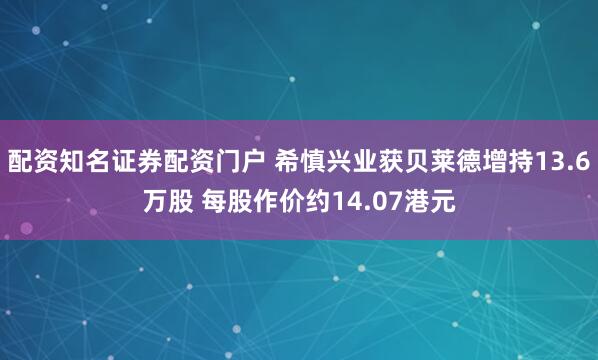 配资知名证券配资门户 希慎兴业获贝莱德增持13.6万股 每股作价约14.07港元