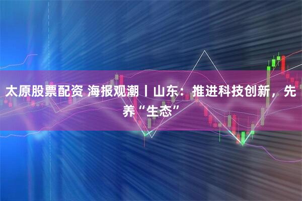 太原股票配资 海报观潮丨山东：推进科技创新，先养“生态”