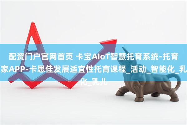 配资门户官网首页 卡宝AIoT智慧托育系统-托育到家APP-卡思佳发展适宜性托育课程_活动_智能化_乳儿