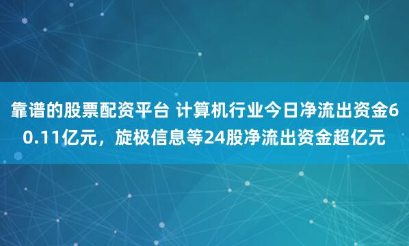 靠谱的股票配资平台 计算机行业今日净流出资金60.11亿元，旋极信息等24股净流出资金超亿元