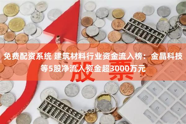 免费配资系统 建筑材料行业资金流入榜：金晶科技等5股净流入资金超3000万元