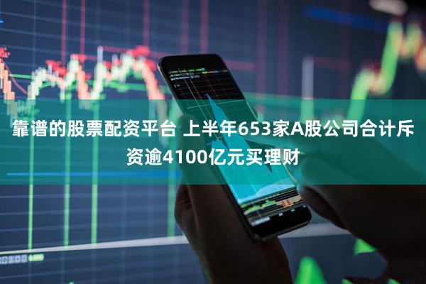靠谱的股票配资平台 上半年653家A股公司合计斥资逾4100亿元买理财
