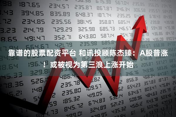 靠谱的股票配资平台 和讯投顾陈杰臻：A股普涨！或被视为第三浪上涨开始