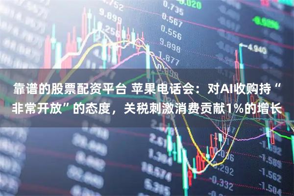 靠谱的股票配资平台 苹果电话会：对AI收购持“非常开放”的态度，关税刺激消费贡献1%的增长