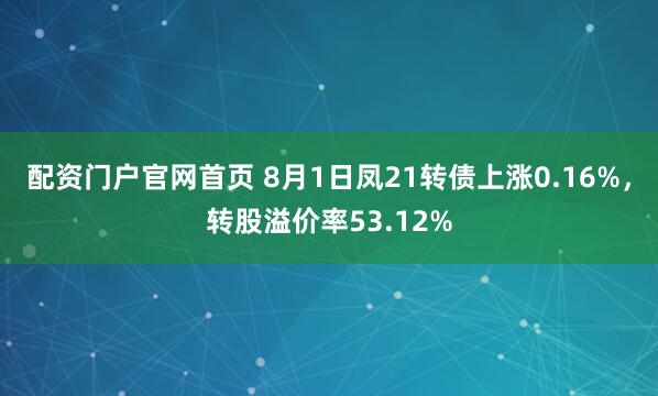 配资门户官网首页 8月1日凤21转债上涨0.16%，转股溢价率53.12%