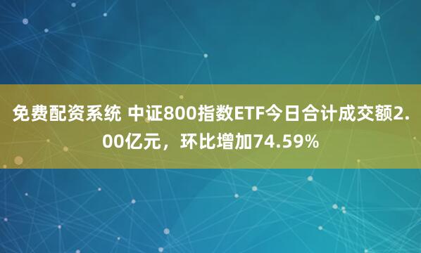 免费配资系统 中证800指数ETF今日合计成交额2.00亿元，环比增加74.59%