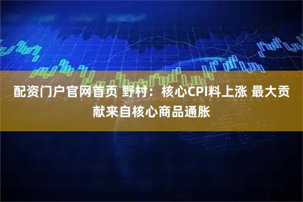 配资门户官网首页 野村：核心CPI料上涨 最大贡献来自核心商品通胀