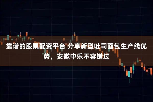 靠谱的股票配资平台 分享新型吐司面包生产线优势，安徽中乐不容错过