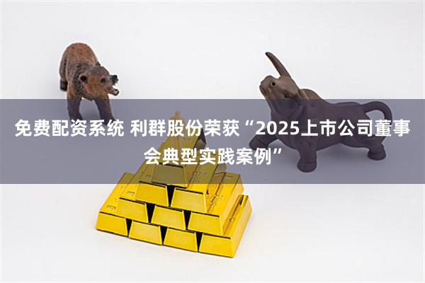 免费配资系统 利群股份荣获“2025上市公司董事会典型实践案例”