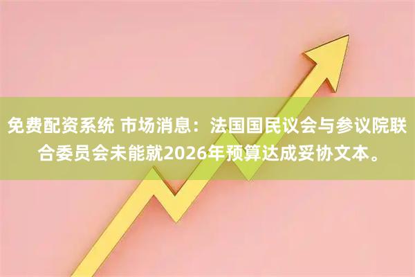 免费配资系统 市场消息：法国国民议会与参议院联合委员会未能就2026年预算达成妥协文本。