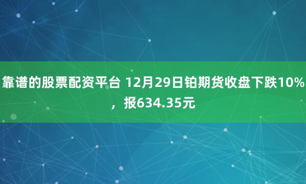 靠谱的股票配资平台 12月29日铂期货收盘下跌10%，报634.35元