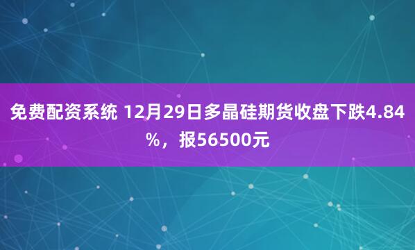 免费配资系统 12月29日多晶硅期货收盘下跌4.84%，报56500元