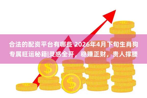 合法的配资平台有哪些 2026年4月下旬生肖狗专属旺运秘籍|灵感全开，稳赚正财，贵人撑腰