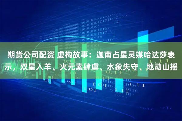 期货公司配资 虚构故事：迦南占星灵媒哈达莎表示，双星入羊、火元素肆虐、水象失守、地动山摇